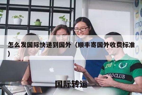 怎么发国际快递到国外（顺丰寄国外收费标准）