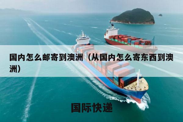 国内怎么邮寄到澳洲（从国内怎么寄东西到澳洲）