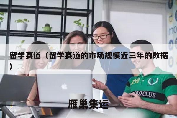 留学赛道（留学赛道的市场规模近三年的数据）