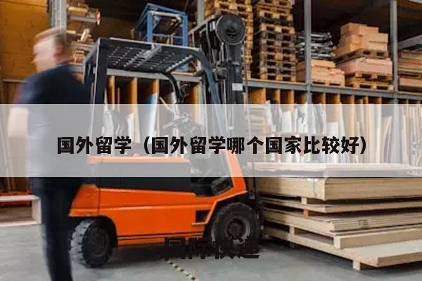 国外留学（国外留学哪个国家比较好）